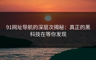91网址导航的深层次揭秘：真正的黑科技在等你发现