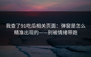 我查了91吃瓜相关页面：弹窗是怎么精准出现的——别被情绪带跑