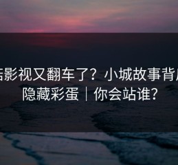蘑菇影视又翻车了？小城故事背后是隐藏彩蛋｜你会站谁？