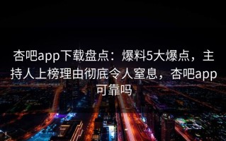 杏吧app下载盘点：爆料5大爆点，主持人上榜理由彻底令人窒息，杏吧app可靠吗