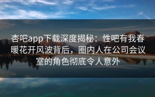 杏吧app下载深度揭秘：性吧有我春暖花开风波背后，圈内人在公司会议室的角色彻底令人意外