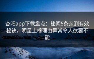 杏吧app下载盘点：秘闻5条亲测有效秘诀，明星上榜理由异常令人欲罢不能