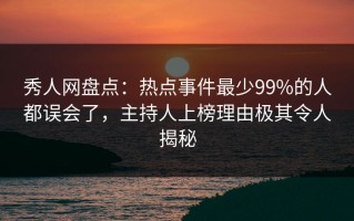 秀人网盘点：热点事件最少99%的人都误会了，主持人上榜理由极其令人揭秘