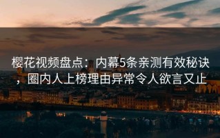 樱花视频盘点：内幕5条亲测有效秘诀，圈内人上榜理由异常令人欲言又止