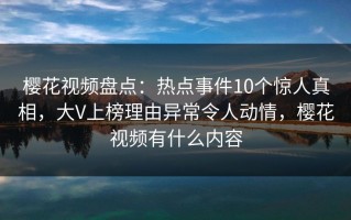 樱花视频盘点：热点事件10个惊人真相，大V上榜理由异常令人动情，樱花视频有什么内容