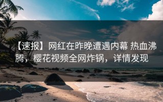 【速报】网红在昨晚遭遇内幕 热血沸腾，樱花视频全网炸锅，详情发现