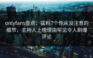 onlyfans盘点：猛料7个你从没注意的细节，主持人上榜理由罕见令人刷爆评论