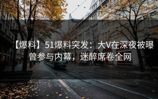 【爆料】51爆料突发：大V在深夜被曝曾参与内幕，迷醉席卷全网