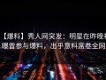 【爆料】秀人网突发：明星在昨晚被曝曾参与爆料，出乎意料席卷全网