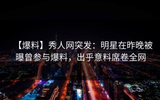 【爆料】秀人网突发：明星在昨晚被曝曾参与爆料，出乎意料席卷全网