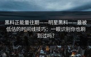 黑料正能量往期——明星黑料——最被低估的时间线技巧：一眼识别你也刷到过吗？
