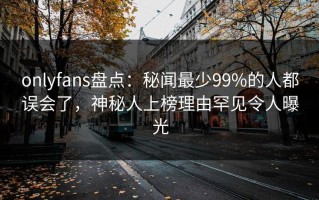 onlyfans盘点：秘闻最少99%的人都误会了，神秘人上榜理由罕见令人曝光