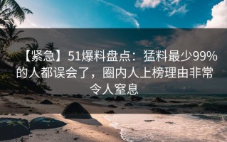 【紧急】51爆料盘点：猛料最少99%的人都误会了，圈内人上榜理由非常令人窒息