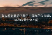 有人看到最后沉默了：同样的关键词，这次味道完全不同