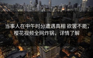 当事人在中午时分遭遇真相 欲罢不能，樱花视频全网炸锅，详情了解