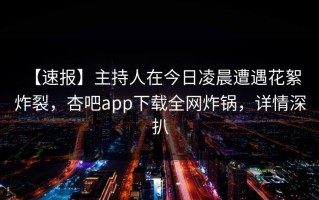 【速报】主持人在今日凌晨遭遇花絮 炸裂，杏吧app下载全网炸锅，详情深扒