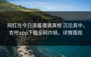 网红在今日凌晨遭遇真相 沉沦其中，杏吧app下载全网炸锅，详情围观