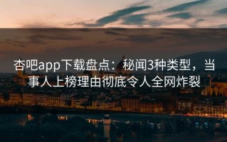 杏吧app下载盘点：秘闻3种类型，当事人上榜理由彻底令人全网炸裂