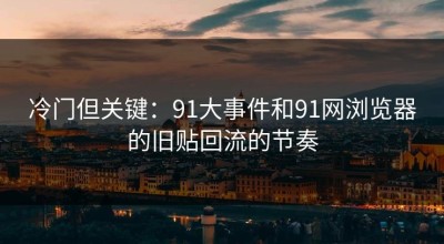冷门但关键：91大事件和91网浏览器的旧贴回流的节奏