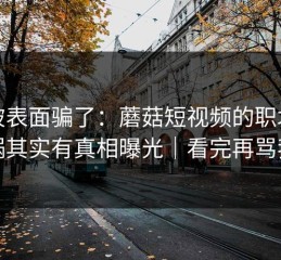 别被表面骗了：蘑菇短视频的职场背锅其实有真相曝光｜看完再骂我