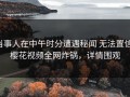 当事人在中午时分遭遇秘闻 无法置信，樱花视频全网炸锅，详情围观