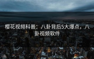 樱花视频科普：八卦背后5大爆点，八卦视频软件