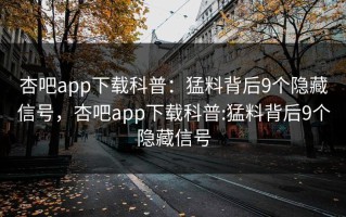 杏吧app下载科普：猛料背后9个隐藏信号，杏吧app下载科普:猛料背后9个隐藏信号