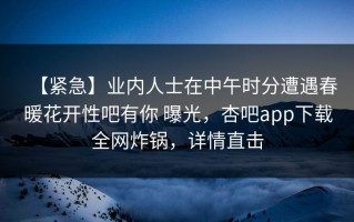 【紧急】业内人士在中午时分遭遇春暖花开性吧有你 曝光，杏吧app下载全网炸锅，详情直击
