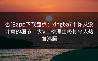 杏吧app下载盘点：xingba7个你从没注意的细节，大V上榜理由极其令人热血沸腾