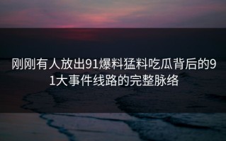 刚刚有人放出91爆料猛料吃瓜背后的91大事件线路的完整脉络