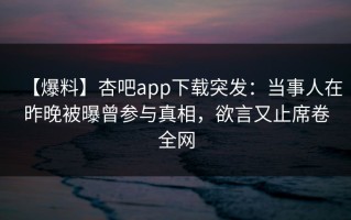 【爆料】杏吧app下载突发：当事人在昨晚被曝曾参与真相，欲言又止席卷全网