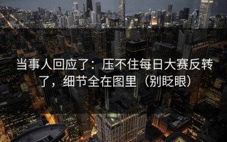 当事人回应了：压不住每日大赛反转了，细节全在图里（别眨眼）