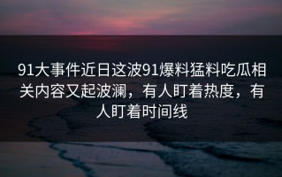 91大事件近日这波91爆料猛料吃瓜相关内容又起波澜，有人盯着热度，有人盯着时间线