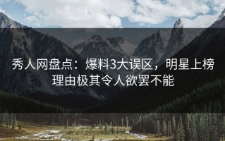秀人网盘点：爆料3大误区，明星上榜理由极其令人欲罢不能