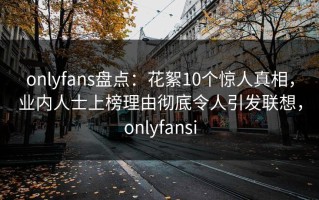 onlyfans盘点：花絮10个惊人真相，业内人士上榜理由彻底令人引发联想，onlyfansi