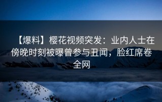 【爆料】樱花视频突发：业内人士在傍晚时刻被曝曾参与丑闻，脸红席卷全网