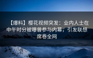 【爆料】樱花视频突发：业内人士在中午时分被曝曾参与内幕，引发联想席卷全网