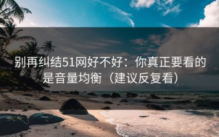 别再纠结51网好不好：你真正要看的是音量均衡（建议反复看）
