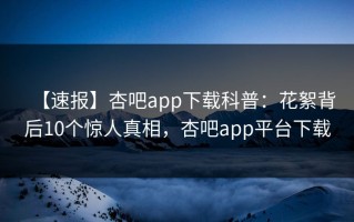 【速报】杏吧app下载科普：花絮背后10个惊人真相，杏吧app平台下载