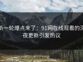 新一轮爆点来了：91网在线观看的深夜更新引发热议