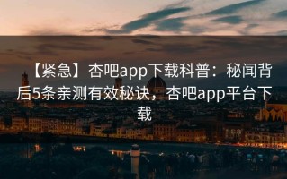 【紧急】杏吧app下载科普：秘闻背后5条亲测有效秘诀，杏吧app平台下载