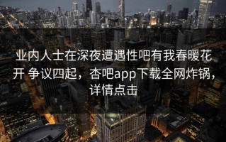 业内人士在深夜遭遇性吧有我春暖花开 争议四起，杏吧app下载全网炸锅，详情点击