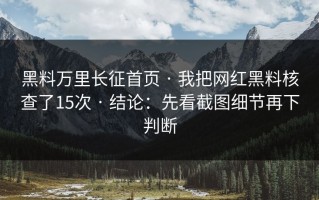 黑料万里长征首页 · 我把网红黑料核查了15次 · 结论：先看截图细节再下判断