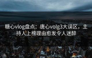 糖心vlog盘点：唐心volg3大误区，主持人上榜理由愈发令人迷醉