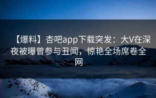 【爆料】杏吧app下载突发：大V在深夜被曝曾参与丑闻，惊艳全场席卷全网