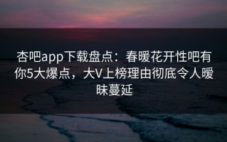 杏吧app下载盘点：春暖花开性吧有你5大爆点，大V上榜理由彻底令人暧昧蔓延