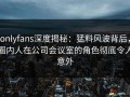 onlyfans深度揭秘：猛料风波背后，圈内人在公司会议室的角色彻底令人意外