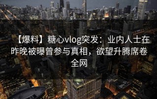 【爆料】糖心vlog突发：业内人士在昨晚被曝曾参与真相，欲望升腾席卷全网