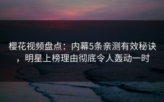 樱花视频盘点：内幕5条亲测有效秘诀，明星上榜理由彻底令人轰动一时
