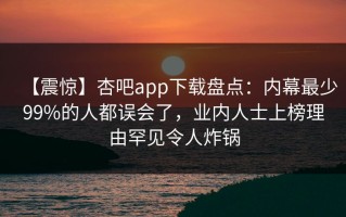 【震惊】杏吧app下载盘点：内幕最少99%的人都误会了，业内人士上榜理由罕见令人炸锅